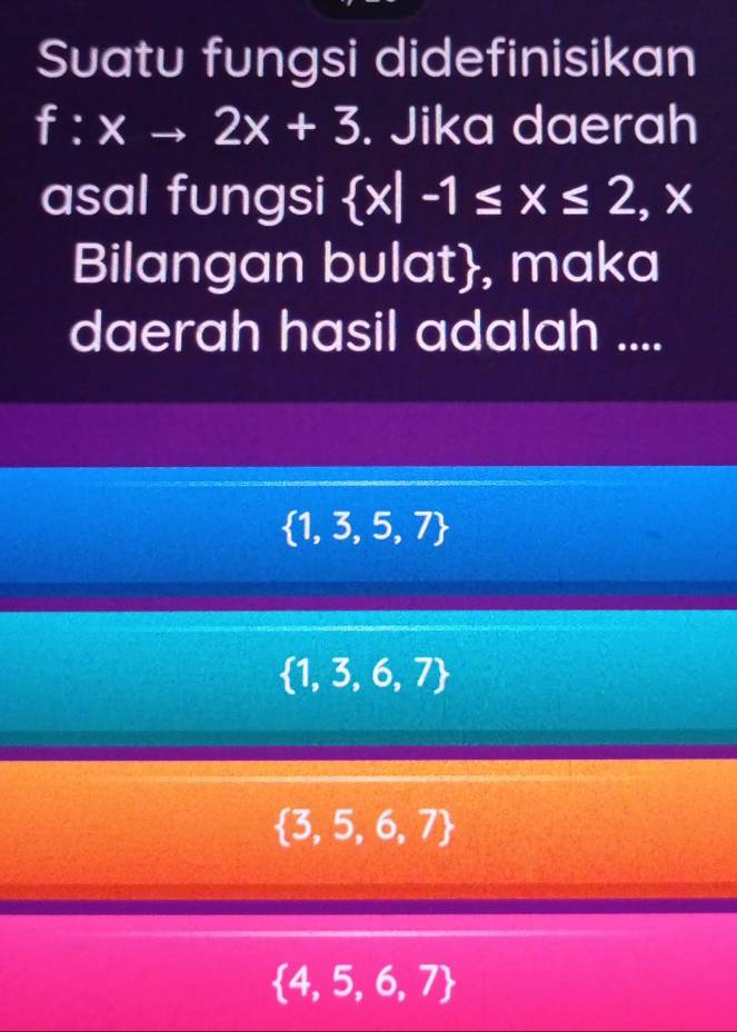 Suatu fungsi didefinisikan
f:xto 2x+3. Jika daerah
asal fungsi  x|-1≤ x≤ 2,x
Bilangan bulat, maka
daerah hasil adalah ....
 1,3,5,7
 1,3,6,7
 3,5,6,7
 4,5,6,7