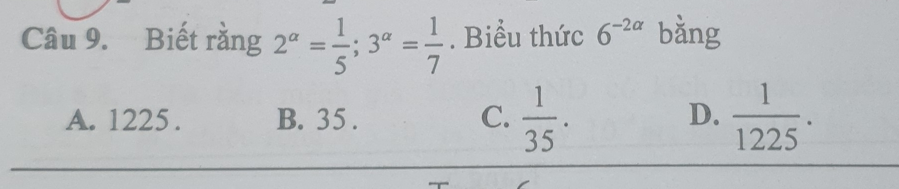 Biết rằng 2^(alpha)= 1/5 ; 3^(alpha)= 1/7 . Biểu thức 6^(-2alpha) bǎng
A. 1225. B. 35. C.  1/35 .  1/1225 . 
D.