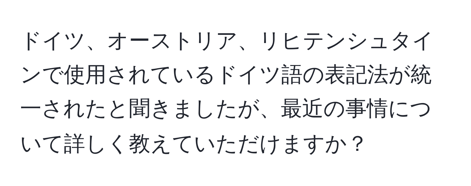 ドイツ、オーストリア、リヒテンシュタインで使用されているドイツ語の表記法が統一されたと聞きましたが、最近の事情について詳しく教えていただけますか？