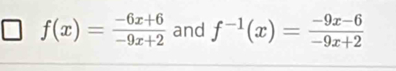 f(x)= (-6x+6)/-9x+2  and f^(-1)(x)= (-9x-6)/-9x+2 