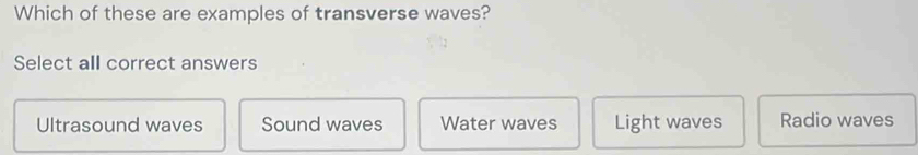 Which of these are examples of transverse waves?
Select all correct answers
Ultrasound waves Sound waves Water waves Light waves Radio waves