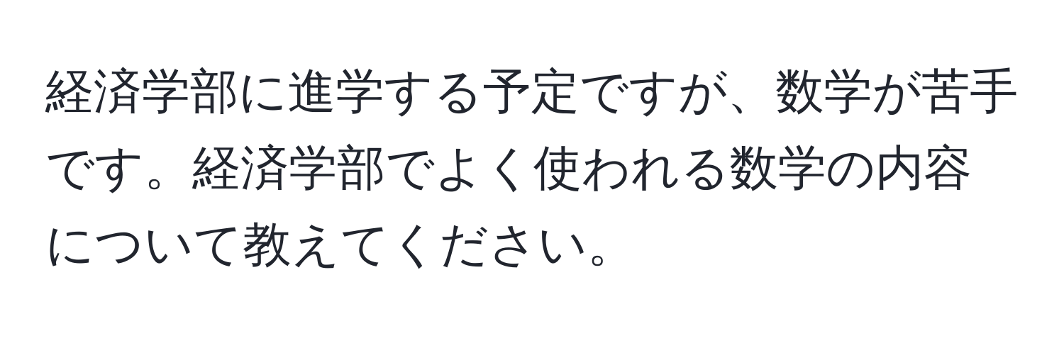 経済学部に進学する予定ですが、数学が苦手です。経済学部でよく使われる数学の内容について教えてください。