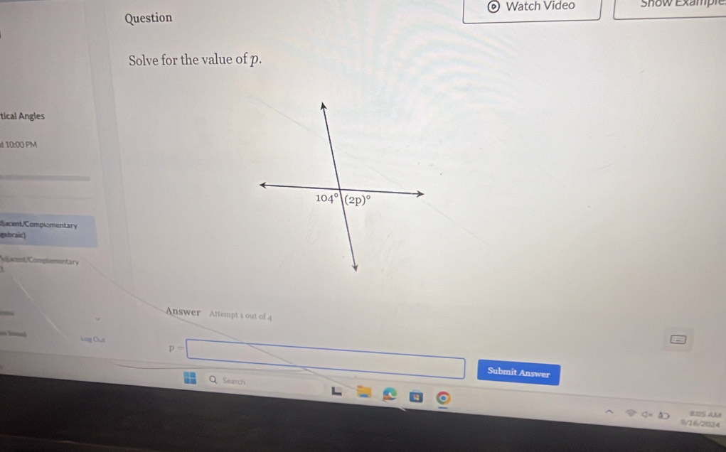 Watch Video Snow Example
Question
Solve for the value of p.
tical Angles
10:00 PM
acent/Complementary
gebraic)
leacent/Complementary
 
Answer Attempt 1 out of 4
Log O∪ p=□
Submit Answer
Q Search
1
4* 40 BDS AM
9/16/2024