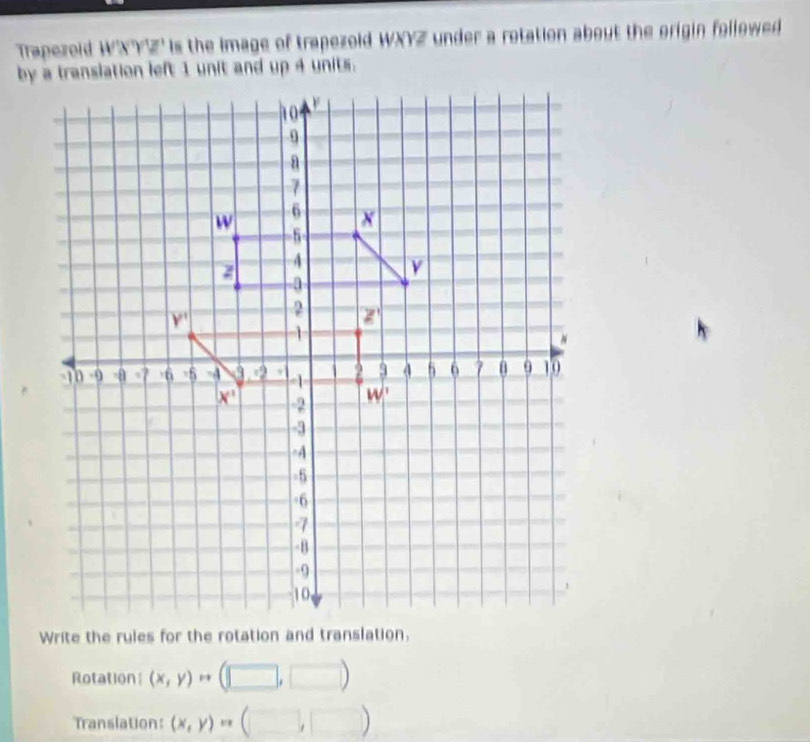 Trapezoid WXYZ' is the Image of trapezold WXYZ under a rotation about the origin followed
Rotation (x,y)to (□ ,□ )
Translation: (x,y)=(□ ,□ )