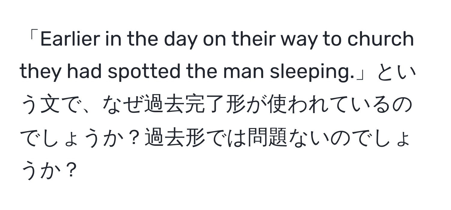 「Earlier in the day on their way to church they had spotted the man sleeping.」という文で、なぜ過去完了形が使われているのでしょうか？過去形では問題ないのでしょうか？