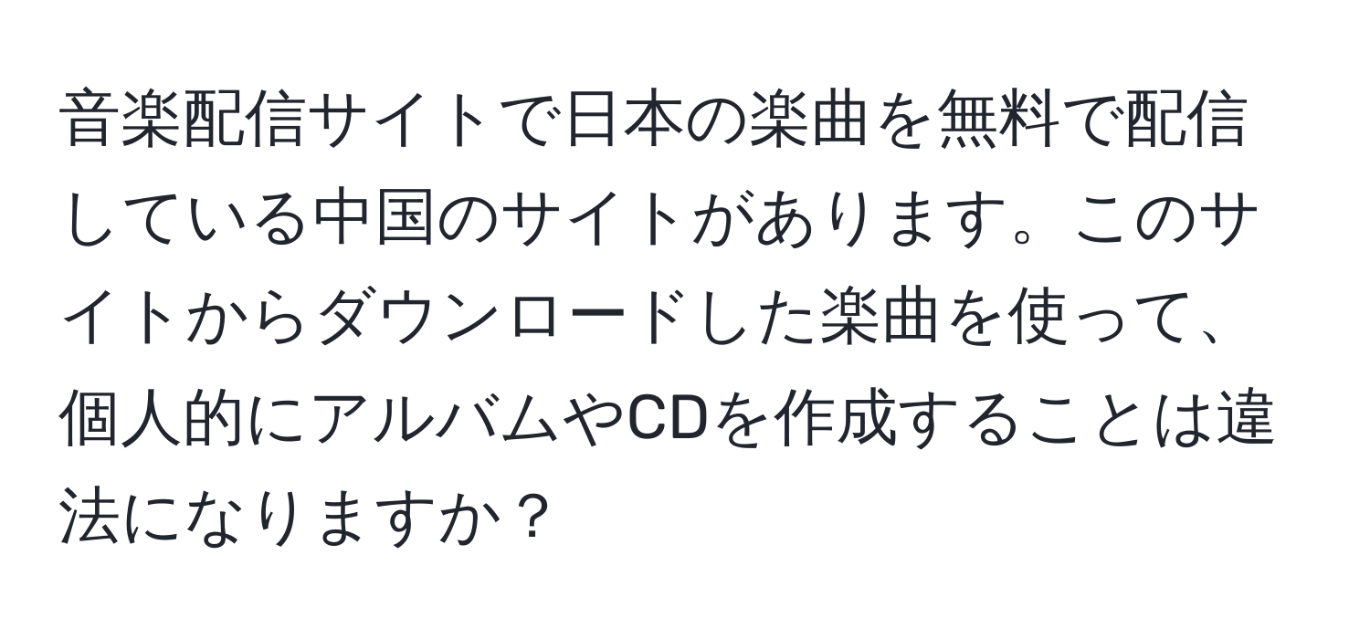 音楽配信サイトで日本の楽曲を無料で配信している中国のサイトがあります。このサイトからダウンロードした楽曲を使って、個人的にアルバムやCDを作成することは違法になりますか？