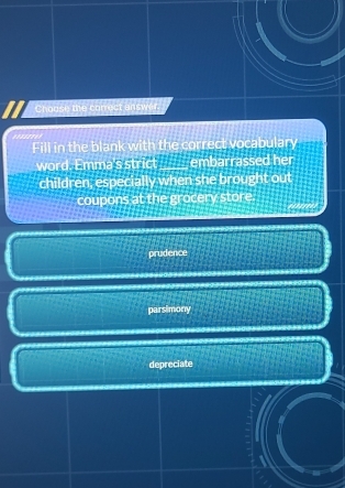 Choose the correct answer.
Fill in the blank with the correct vocabulary
word. Emma's strict_ embarrassed her
children, especially when she brought out
coupons at the grocery store.
prudence
parsimony
depreciate