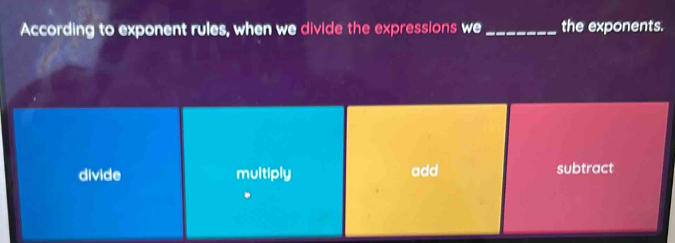 According to exponent rules, when we divide the expressions we _the exponents.