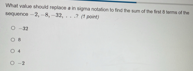 What value should replace a in sigma notation to find the sum of the first 8 terms of the
sequence -2, —8, —32, . . .? (1 point)
-32
8
4
-2