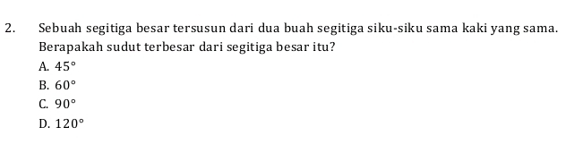 Sebuah segitiga besar tersusun dari dua buah segitiga siku-siku sama kaki yang sama.
Berapakah sudut terbesar dari segitiga besar itu?
A. 45°
B. 60°
C. 90°
D. 120°