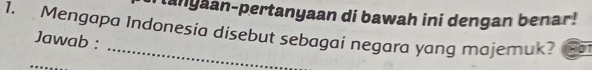 lanyaan-pertanyaan di bawah ini dengan benar! 
1. Mengapa Indonesia disebut sebagai negara yang majemuk? 
Jawab : 
_