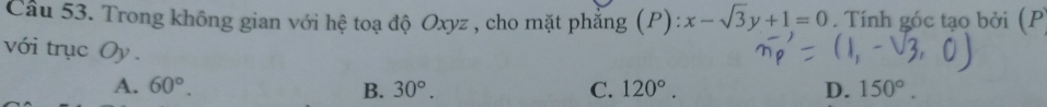 Trong không gian với hệ toạ độ Oxyz , cho mặt phẳng (P): x-sqrt(3)y+1=0. Tính góc tạo bởi (P
với trục Oy. D. 150°.
A. 60°. B. 30°. C. 120°.