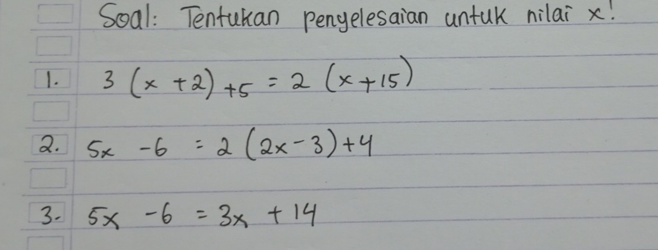 Soal: Tenfukan pengelesaian untuk nilai x!
1. 3(x+2)+5=2(x+15)
2. 5x-6=2(2x-3)+4
3. 5x-6=3x+14