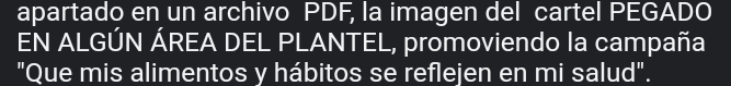 apartado en un archivo PDF, la imagen del cartel PEGADO 
EN ALGÚN ÁREA DEL PLANTEL, promoviendo la campaña 
"Que mis alimentos y hábitos se reflejen en mi salud".