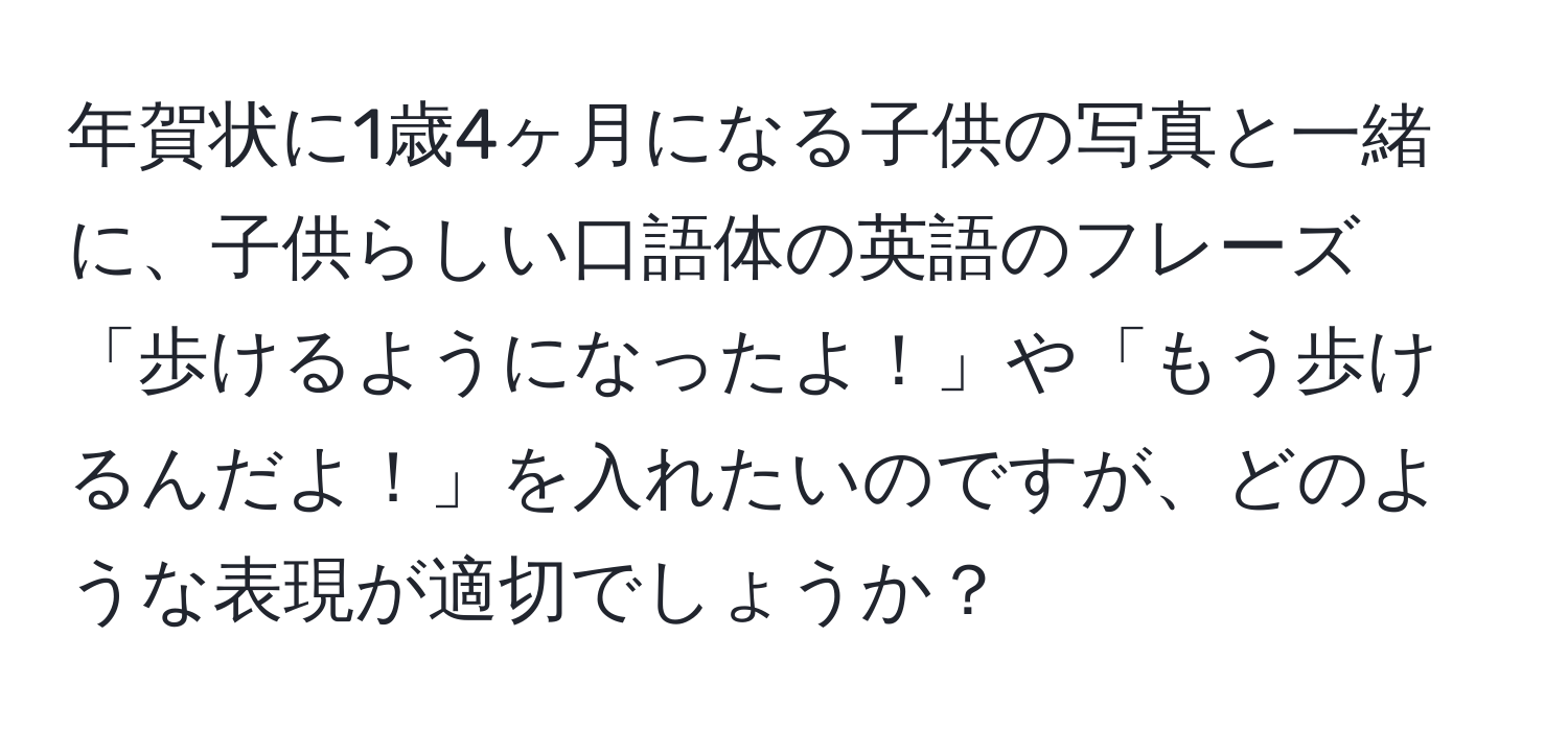 年賀状に1歳4ヶ月になる子供の写真と一緒に、子供らしい口語体の英語のフレーズ「歩けるようになったよ！」や「もう歩けるんだよ！」を入れたいのですが、どのような表現が適切でしょうか？