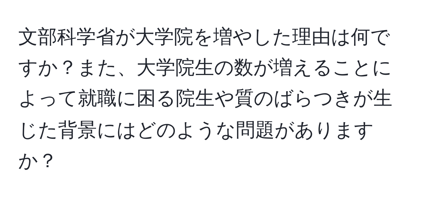 文部科学省が大学院を増やした理由は何ですか？また、大学院生の数が増えることによって就職に困る院生や質のばらつきが生じた背景にはどのような問題がありますか？