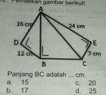 Peratikan gambar berikut!
Panjang BC adalah ... cm.
a. 15 c. 20
b. 17 d. 25