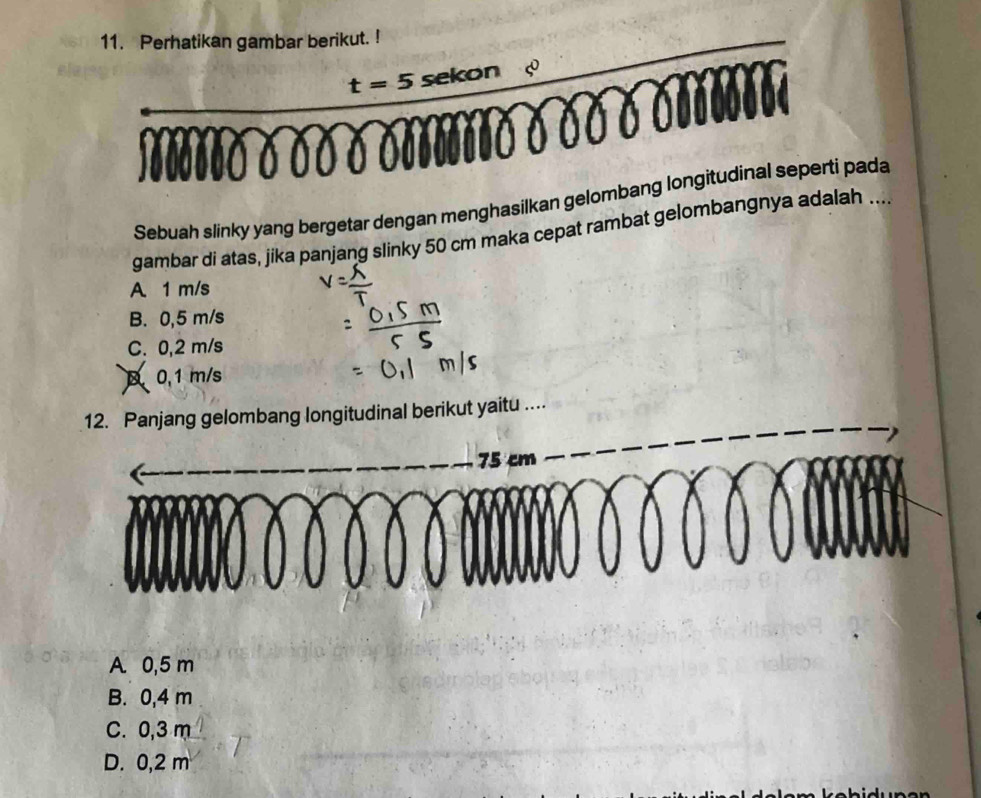 Perhatikan gambar berikut. !
t=5 sekon 8
Sebuah slinky yang bergetar dengan menghasilkan gelombang longitudinal seperti pada
gambar di atas, jika panjang slinky 50 cm maka cepat rambat gelombangnya adalah ....
A 1 m/s
B. 0,5 m/s
C. 0,2 m/s
B 0,1 m/s
njang gelombang longitudinal berikut yaitu .
A 0,5 m
B. 0,4 m
C. 0,3 m
D. 0,2 m