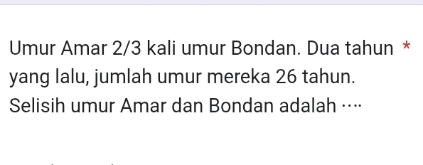 Umur Amar 2/3 kali umur Bondan. Dua tahun * 
yang lalu, jumlah umur mereka 26 tahun. 
Selisih umur Amar dan Bondan adalah ····