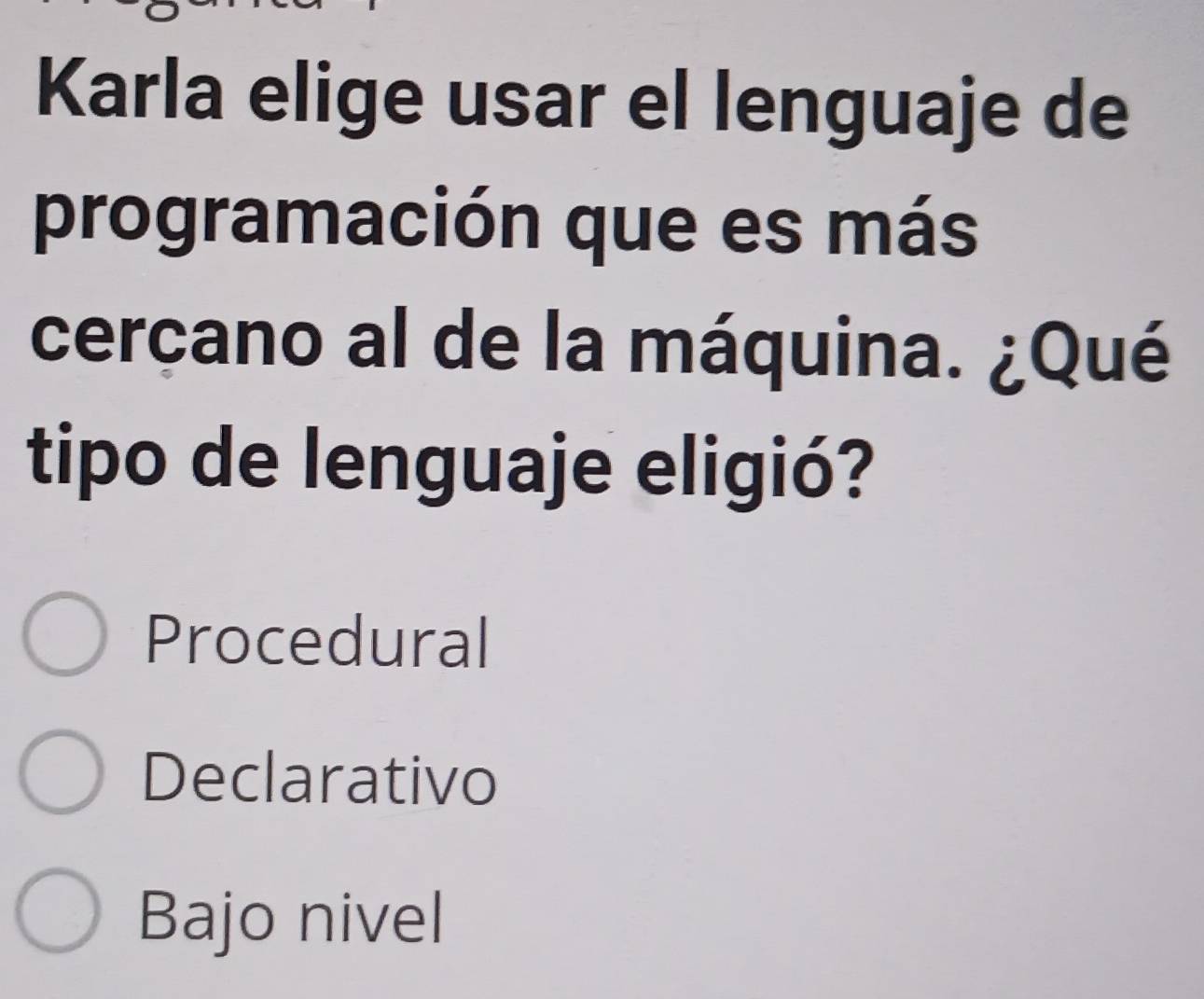 Karla elige usar el lenguaje de
programación que es más
cercano al de la máquina. ¿Qué
tipo de lenguaje eligió?
Procedural
Declarativo
Bajo nivel