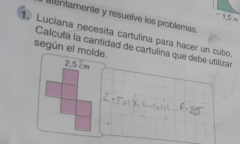 alentamente y resuelve los problemas.
-1,5 m
1. Luciana necesita cartulina para hacer un cubo 
según el molde. Calcula la cantidad de cartulina que debe utilizar
2,5 cm