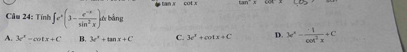 tan x cot x tan^-x cot^-x
Câu 24: Tính ∈t e^x(3- (e^(-x))/sin^2x )dxbing
A. 3e^x-cot x+C B. 3e^x+tan x+C C. 3e^x+cot x+C D. 3e^x- · 1/cot^2x +C