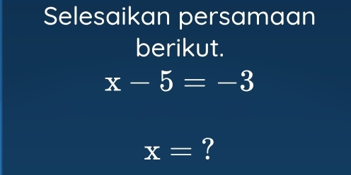 Selesaikan persamaan 
berikut.
x-5=-3
x= ?