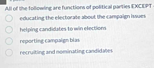 All of the following are functions of political parties EXCEPT
educating the electorate about the campaign issues
helping candidates to win elections
reporting campaign bias
recruiting and nominating candidates