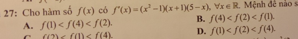 27: Cho hàm số f(x) có f'(x)=(x^2-1)(x+1)(5-x), forall x∈ R. Mệnh đê nào s
A. f(1) .
B. f(4) .
C f(2) .
D. f(1) .