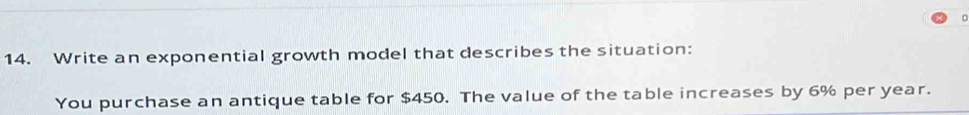 Write an exponential growth model that describes the situation: 
You purchase an antique table for $450. The value of the table increases by 6% per year.