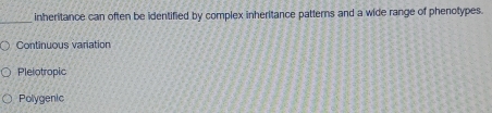 inheritance can often be identified by complex inheritance patterns and a wide range of phenotypes.
Continuous variation
Pleiotropic
Polygenic