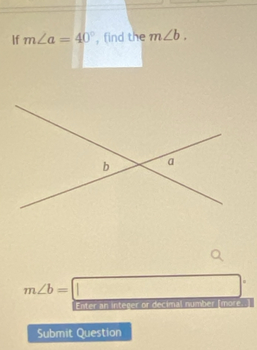 If m∠ a=40° , find the m∠ b.
m∠ b=□°
Enter an integer or decimal number [more. 
Submit Question