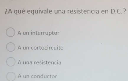 ¿A qué equivale una resistencia en D.C.?
A un interruptor
A un cortocircuito
A una resistencia
A un conductor