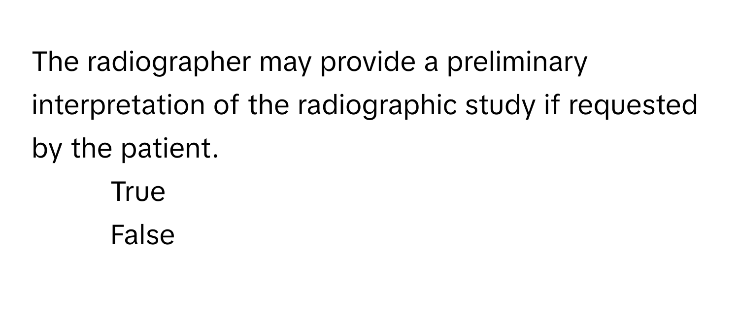 The radiographer may provide a preliminary interpretation of the radiographic study if requested by the patient. 
1. True
2. False