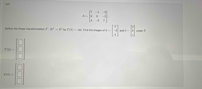 Let
A=beginbmatrix 7&-1&-2 6&6&-2 4&-8&7endbmatrix. 
Define the linear transformation T:R^3to R^3 by T(vector x)=Avector x. Find the images of vector u=beginbmatrix 2 -3 4endbmatrix and vector v=beginbmatrix a b cendbmatrix under T.
T(overline u)=
T(0)=beginbmatrix □  □  □ endbmatrix