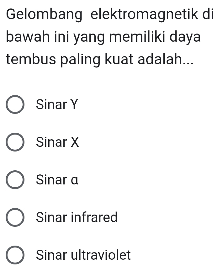 Gelombang elektromagnetik di
bawah ini yang memiliki daya
tembus paling kuat adalah...
Sinar Y
Sinar X
Sinar α
Sinar infrared
Sinar ultraviolet