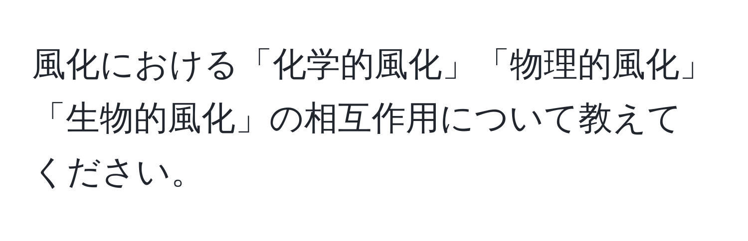 風化における「化学的風化」「物理的風化」「生物的風化」の相互作用について教えてください。