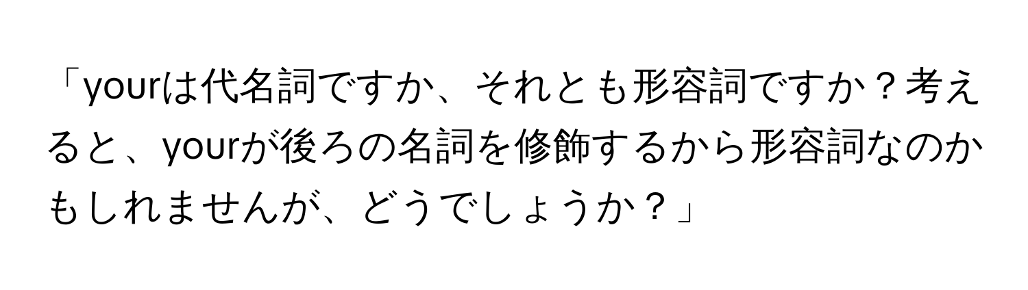 「yourは代名詞ですか、それとも形容詞ですか？考えると、yourが後ろの名詞を修飾するから形容詞なのかもしれませんが、どうでしょうか？」