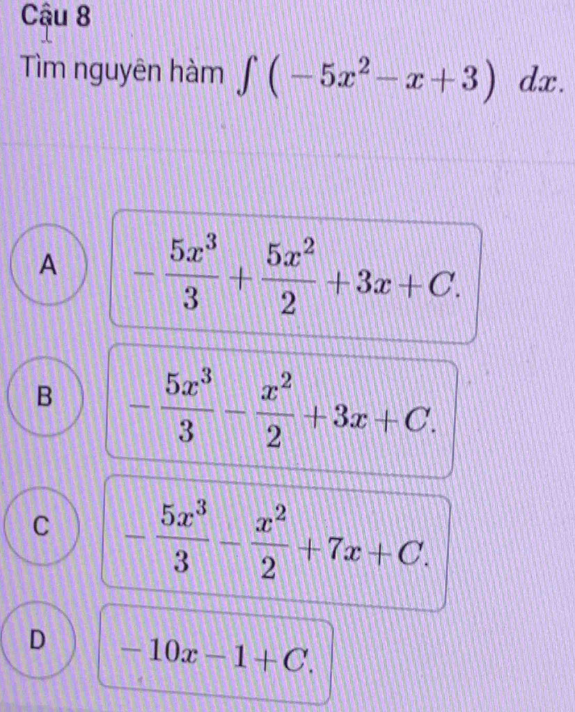 Cậu 8
Tìm nguyên hàm ∈t (-5x^2-x+3)dx.
A - 5x^3/3 + 5x^2/2 +3x+C.
B - 5x^3/3 - x^2/2 +3x+C.
C - 5x^3/3 - x^2/2 +7x+C.
D -10x-1+C.