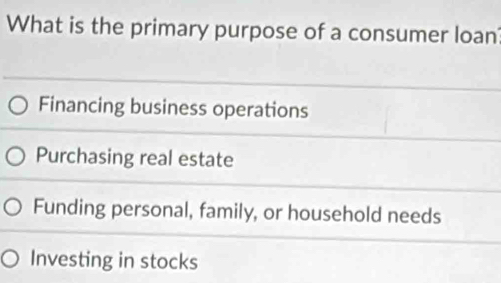 What is the primary purpose of a consumer loan
Financing business operations
Purchasing real estate
Funding personal, family, or household needs
Investing in stocks