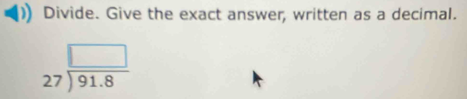 Divide. Give the exact answer, written as a decimal.
beginarrayr □  27encloselongdiv 91.8endarray