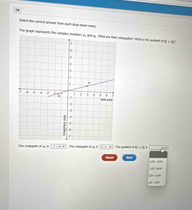 Select the correct answer from each drop-down menu
The graph represents the njugates? What is the quotient of overline z_1/ overline z_2?
The conjugate of x_1 is -7+2i vee. The conjugate of z_2 is 3+1 w. The quotient of overline I_1+overline J_2= _ ^circ 
Reset Next
623+(yw
(23-418)
(2)+lg 18
C3-(yn)