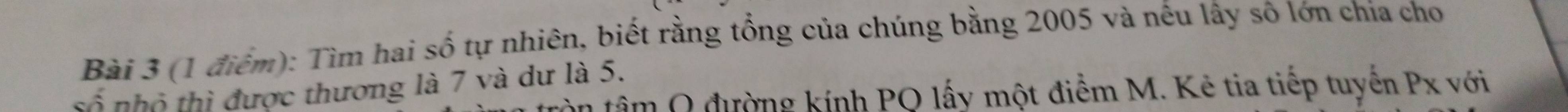 Tìm hai số tự nhiên, biết rằng tổng của chúng bằng 2005 và nếu lây sô lớn chia cho 
số nhỏ thị được thương là 7 và dư là 5. 
tâm Q đường kính PQ lấy một điểm M. Kẻ tia tiếp tuyến Px với