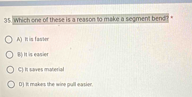 Which one of these is a reason to make a segment bend? *
A) It is faster
B) It is easier
C) It saves material
D) It makes the wire pull easier.