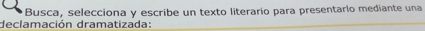 Busca, selecciona y escribe un texto literario para presentarlo mediante una 
declamación dramatizada: