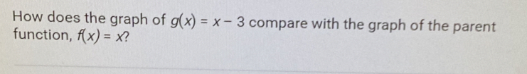 How does the graph of g(x)=x-3 compare with the graph of the parent 
function, f(x)=x 2