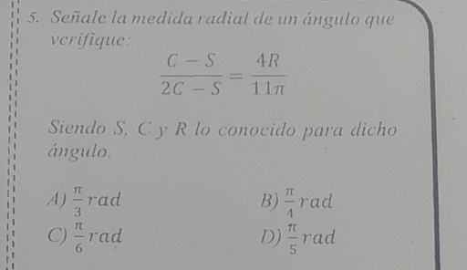 Señale la medida radial de un ángulo que
verifique:
 (C-S)/2C-S = 4R/11π  
Siendo S, C y R lo conocido para dicho
ángulo.
A)  π /3  rad B)  π /4  rad
D)  π /5 
C)  π /6  rad rad