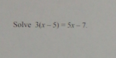 Solve 3(x-5)=5x-7.