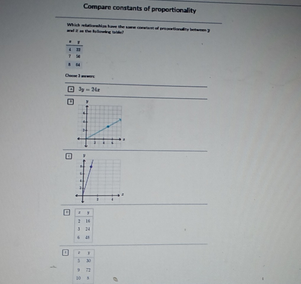 Compare constants of proportionality
Which relationships have the same constant of proportionality between y
and I as the following table?
. '
4 32
7 50
8 84
Choose 3 answert
C 3y=24x
D
c
D