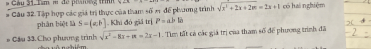 Tìm # đe phương trình sqrt(2x)=
# Câu 32. Tập hợp các giá trị thực của tham số m để phương trình sqrt(x^2+2x+2m)=2x+1 có hai nghiệm 
phân biệt là S=(a;b]. Khi đó giá trị P=a.b là 
Câu 33.Cho phương trình sqrt(x^2-8x+m)=2x-1. Tìm tất cả các giả trị của tham số để phương trình đã 
cho vô nghiêm 
_